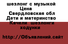 шезлонг с музыкой › Цена ­ 700 - Свердловская обл. Дети и материнство » Качели, шезлонги, ходунки   